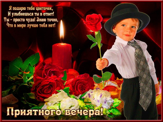Приятного вечера, любимая! Добрый вечер. Я подарю тебе цветочек и улыбнешься ты в ответ Ты - просто чудо! Знаю точно! Таких на свете больше нет! Приятного вечера, любимая! Добрый вечер. Я подарю тебе цветочек и улыбнешься ты в ответ Ты - просто чудо! Знаю точно! Таких на свете больше нет!