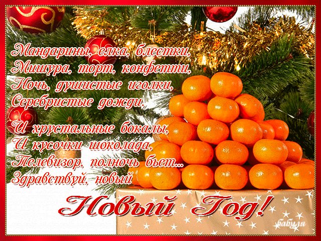 Здравствуй, новый Новый Год. Новый год открытки и картинки. Мандарины, елка, блестки, Мишура, торт, конфетти, Ночь, душистые иголки, Серебристые дожди. Свечи, маски, развлеченья, Разноцветные шары, Куча блюд, все - объеденье, Пожелания любви.. И хрустальные бокалы, И кусочки шоколада, Телевизор, полночь бьет.. Здравствуй, новый Новый Год! Здравствуй, новый Новый Год. Новый год открытки и картинки. Мандарины, елка, блестки, Мишура, торт, конфетти, Ночь, душистые иголки, Серебристые дожди. Свечи, маски, развлеченья, Разноцветные шары, Куча блюд, все - объеденье, Пожелания любви.. И хрустальные бокалы, И кусочки шоколада, Телевизор, полночь бьет.. Здравствуй, новый Новый Год!