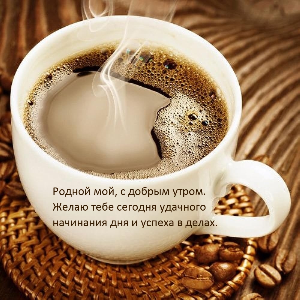 Родной мой, с добрым утром. Желаю сегодня удачного начинания