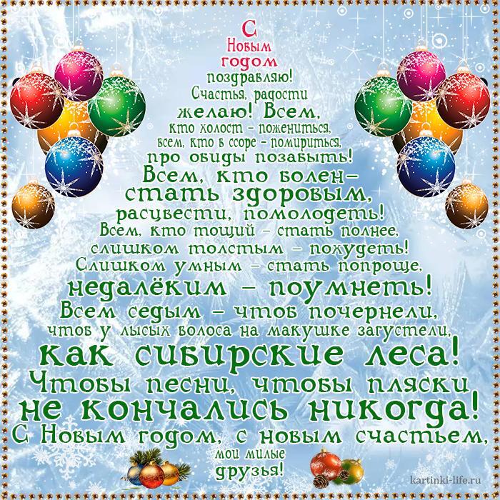 С Новым годом поздравляю! Счастья, радости желаю! Всем, кто холост – пожениться, всем, кто в ссоре – помириться, про обиды позабыть! Всем, кто болен – стать здоровым, расцвести, помолодеть! Всем, кто тощий – стать полнее, слишком толстым – похудеть! Слишком умным – стать попроще, недалеким – поумнеть! Всем седым – чтоб почернели, чтоб у лысых волоса на макушке загустели, как сибирские леса! Чтобы песни, чтобы пляски не кончались никогда! С Новым годом, с новым счастьем, мои милые друзья! Прикольная открытка с Новым годом для друзей; пожелание оформлено в виде елочки.