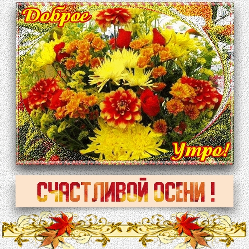 Яркий осенний букет цветов с надписью «Доброе утро! Счастливой осени!». Красивая поздравительная открытка в теплых осенних тонах для пожелания доброго утра. Анимированная открытка Доброе утро! Счастливой осени! Яркий осенний букет цветов с надписью «Доброе утро! Счастливой осени!». Красивая поздравительная открытка в теплых осенних тонах для пожелания доброго утра. Анимированная открытка Доброе утро! Счастливой осени!