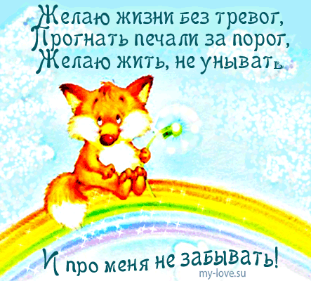 Милая открытка с лисенком на радуге и добрыми пожеланиями: жизни без тревог и печалей. Трогательная картинка для поднятия настроения и душевного тепла. Анимированная открытка Желаю жизни без тревог, Прогнать печали за порог, Желаю Милая открытка с изображением рыжего лисенка, сидящего на радуге. На картинке размещен трогательный текст на русском языке: «Желаю жизни без тревог, Прогнать печали за порог, Желаю жить, не унывать. И про меня не забывать!». Иллюстрация выполнена в светлых, позитивных тонах с использованием элементов облаков и одуванчика Милая открытка с лисенком на радуге и добрыми пожеланиями: жизни без тревог и печалей. Трогательная картинка для поднятия настроения и душевного тепла. Анимированная открытка Желаю жизни без тревог, Прогнать печали за порог, Желаю Милая открытка с изображением рыжего лисенка, сидящего на радуге. На картинке размещен трогательный текст на русском языке: «Желаю жизни без тревог, Прогнать печали за порог, Желаю жить, не унывать. И про меня не забывать!». Иллюстрация выполнена в светлых, позитивных тонах с использованием элементов облаков и одуванчика