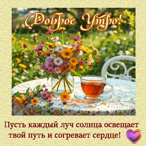 Доброе утро! Красивая открытка с букетом цветов, чашкой чая и солнечными лучами. Теплое пожелание: «Пусть каждый луч солнца освещает твой путь...» Анимированная открытка Доброе утро! Пусть каждый луч солнца освещает твой путь и согревает сердце! Красивая поздравительная открытка с пожеланием доброго утра. На изображении представлен яркий букет полевых цветов в стеклянной вазе и чашка ароматного чая на столе, покрытом кружевной скатертью. Солнечный свет пробивается сквозь зелень, создавая теплую и уютную атмосферу. Внизу расположена душевная надпись на русском языке: Пусть каждый луч солнца освещает твой путь и согревает сердце! Доброе утро! Красивая открытка с букетом цветов, чашкой чая и солнечными лучами. Теплое пожелание: «Пусть каждый луч солнца освещает твой путь...» Анимированная открытка Доброе утро! Пусть каждый луч солнца освещает твой путь и согревает сердце! Красивая поздравительная открытка с пожеланием доброго утра. На изображении представлен яркий букет полевых цветов в стеклянной вазе и чашка ароматного чая на столе, покрытом кружевной скатертью. Солнечный свет пробивается сквозь зелень, создавая теплую и уютную атмосферу. Внизу расположена душевная надпись на русском языке: Пусть каждый луч солнца освещает твой путь и согревает сердце!