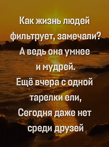 Философская цитата о том, как жизнь фильтрует людей, на фоне красивого морского заката. Грустная и глубокая мысль о переменах в дружбе и отношениях. Анимированная открытка Как жизнь людей фильтрует, замечали? А ведь она умнее и мудрей. Изображение представляет собой философскую цитату на фоне живописного морского заката. Текст на русском языке размышляет о том, как жизнь фильтрует людей, напоминая о быстротечности отношений: «Как жизнь людей фильтрует, замечали? А ведь она умнее и мудрей. Еще вчера с одной тарелки ели, Сегодня даже нет среди друзей»