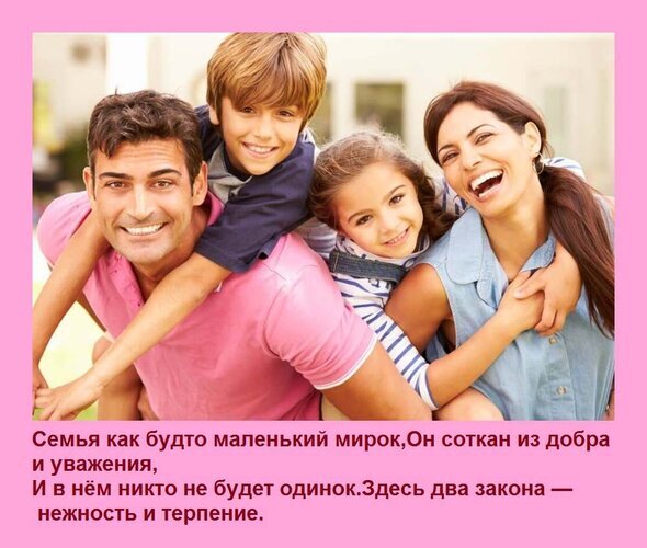 Счастливая семья: папа, мама и дети. Вдохновляющая цитата о том, что семья — это мир, построенный на добре, уважении, нежности и терпении. Открытка Семья как будто маленький мирок, Он соткан из добра и уважения, И в нем никто не будет одинок. Здесь На изображении запечатлена счастливая и любящая семья: папа, мама и двое детей. Мужчина в розовой футболке весело везет сына на плечах, а рядом улыбается женщина в голубой рубашке, обнимая маленькую дочь. Все члены семьи выглядят радостными и сплоченными. На картинке размещен вдохновляющий текст на русском языке о том, что семья — это маленький мир, сотканный из добра, уважения, нежности и терпения Счастливая семья: папа, мама и дети. Вдохновляющая цитата о том, что семья — это мир, построенный на добре, уважении, нежности и терпении. Открытка Семья как будто маленький мирок, Он соткан из добра и уважения, И в нем никто не будет одинок. Здесь На изображении запечатлена счастливая и любящая семья: папа, мама и двое детей. Мужчина в розовой футболке весело везет сына на плечах, а рядом улыбается женщина в голубой рубашке, обнимая маленькую дочь. Все члены семьи выглядят радостными и сплоченными. На картинке размещен вдохновляющий текст на русском языке о том, что семья — это маленький мир, сотканный из добра, уважения, нежности и терпения