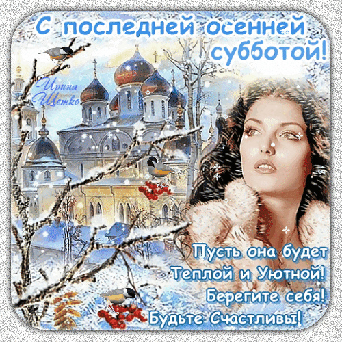 Поздравительная открытка «С последней осенней субботой!». Красивое изображение с храмом, птицами и добрыми пожеланиями уюта и счастья. Анимированная открытка С последней осенней субботой! Красивая поздравительная открытка с осенним пожеланием. На изображении заснеженный православный храм с золотыми куполами, маленькие птички на ветках и портрет прекрасной женщины в меховой накидке. Текст на русском языке: «С последней осенней субботой! Пусть она будет теплой и уютной! Берегите себя! Будьте счастливы!»