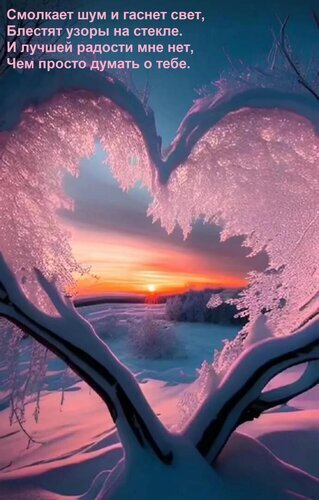 Романтичная зимняя открытка: заснеженные ветви в форме сердца на фоне красивого заката. Нежное стихотворение о любви и душевном тепле. Открытка Смолкает шум и гаснет свет, Блестят узоры на стекле. И лучшей радости мне нет, Чем просто думать о Романтичная зимняя открытка с надписью на русском языке. На изображении запечатлен живописный пейзаж: заснеженные деревья, образующие форму сердца, сквозь которое виден красивый закат в розовых и оранжевых тонах над зимним лесом. На переднем плане — пушистый снег в мягком вечернем освещении. Текст стихотворения на картинке добавляет атмосферу нежности, любви и душевного тепла