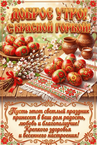 Красивая открытка с пожеланием «Доброе утро! С Красной горкой!». На картинке — расписные яйца, верба и цветы. Идеально для праздничного поздравления! Анимированная открытка Доброе утро! С Красной горкой! Пусть этот светлый праздник принесет в ваш дом радость, любовь и благо Красочная праздничная открытка к празднику Красная горка. На изображении представлены расписанные пасхальные яйца с традиционным цветочным орнаментом, ветки вербы и глиняная посуда на деревянном столе