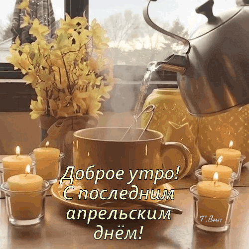 Доброе утро! С последним апрельским днем! Уютная открытка с чаем, свечами и цветами для теплых пожеланий в конце апреля. Анимированная открытка Доброе утро! С последним апрельским днем! Уютная и теплая картинка для пожелания доброго утра. На изображении запечатлена атмосфера спокойного начала дня: из металлического чайника в чашку наливается горячий чай, рядом стоят зажженные свечи в стеклянных подсвечниках и букет желтых цветов. На фоне виден мягкий свет из окна. Поверх изображения наложен текст на русском языке: 