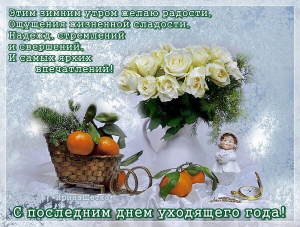 Поздравительная открытка с белыми розами, мандаринами и ангелом. Текст: «С последним днем уходящего года!». Красивое зимнее пожелание радости и свершений. Открытка С последним днем уходящего года! Красивая поздравительная открытка к Новому году с уютной зимней атмосферой. На изображении представлен пышный букет белых роз в вазе, корзинка с сочными мандаринами, изящная фигурка ангелочка и золотые карманные часы на фоне нежного зимнего пейзажа. Текст на открытке гласит: «Этим зимним утром желаю радости, ощущения жизненной сладости, надежд, стремлений и свершений, и самых ярких впечатлений! С последним днем уходящего года!» Поздравительная открытка с белыми розами, мандаринами и ангелом. Текст: «С последним днем уходящего года!». Красивое зимнее пожелание радости и свершений. Открытка С последним днем уходящего года! Красивая поздравительная открытка к Новому году с уютной зимней атмосферой. На изображении представлен пышный букет белых роз в вазе, корзинка с сочными мандаринами, изящная фигурка ангелочка и золотые карманные часы на фоне нежного зимнего пейзажа. Текст на открытке гласит: «Этим зимним утром желаю радости, ощущения жизненной сладости, надежд, стремлений и свершений, и самых ярких впечатлений! С последним днем уходящего года!»