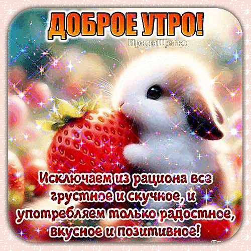 Милая открытка «Доброе утро!» с кроликом и клубникой. Позитивное пожелание: исключаем грусть и употребляем только радостное, вкусное и позитивное! Анимированная открытка Доброе утро! Красочная поздравительная открытка на доброе утро с изображением милого белого кролика, который лакомится крупной спелой клубникой. Изображение наполнено яркими искрами, блестками и солнечным светом, создавая праздничную и уютную атмосферу. На картинке присутствует вдохновляющая цитата на русском языке: «Исключаем из рациона все грустное и скучное, и употребляем только радостное, вкусное и позитивное!» Милая открытка «Доброе утро!» с кроликом и клубникой. Позитивное пожелание: исключаем грусть и употребляем только радостное, вкусное и позитивное! Анимированная открытка Доброе утро! Красочная поздравительная открытка на доброе утро с изображением милого белого кролика, который лакомится крупной спелой клубникой. Изображение наполнено яркими искрами, блестками и солнечным светом, создавая праздничную и уютную атмосферу. На картинке присутствует вдохновляющая цитата на русском языке: «Исключаем из рациона все грустное и скучное, и употребляем только радостное, вкусное и позитивное!»