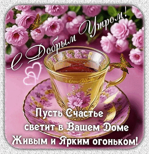 Открытка «С добрым утром!»: чашка чая, розовые цветы и бабочки. Красивое пожелание счастья и света в ваш дом. Идеально для поздравления в WhatsApp и Viber. Анимированная открытка Птрол оорым Пусть Счастье светит в Вашем Доме Живым и Ярким огоньком! Красивая открытка с пожеланием доброго утра, на которой изображена чашка ароматного чая или кофе в изящной золотистой чашке на фоне пышных розовых цветов. На картинке присутствуют нежные бабочки и романтичная надпись на русском языке: «С Добрым Утром! Пусть Счастье светит в Вашем Доме Живым и Ярким огоньком!» Открытка «С добрым утром!»: чашка чая, розовые цветы и бабочки. Красивое пожелание счастья и света в ваш дом. Идеально для поздравления в WhatsApp и Viber. Анимированная открытка Птрол оорым Пусть Счастье светит в Вашем Доме Живым и Ярким огоньком! Красивая открытка с пожеланием доброго утра, на которой изображена чашка ароматного чая или кофе в изящной золотистой чашке на фоне пышных розовых цветов. На картинке присутствуют нежные бабочки и романтичная надпись на русском языке: «С Добрым Утром! Пусть Счастье светит в Вашем Доме Живым и Ярким огоньком!»
