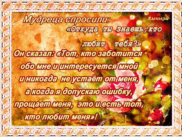 Философская цитата о любви на фоне красных роз. Мудрые слова о том, как распознать истинную любовь через заботу и прощение. Душевная открытка. Анимированная открытка Откуда ты знаешь, кто любит тебя? Красивая поздравительная открытка с глубоким философским высказыванием о любви. На фоне нежных красных роз и мягкого золотистого свечения расположен текст о мудрости: «Мудреца спросили: Откуда ты знаешь, кто любит тебя? Он сказал: Тот, кто заботится обо мне и интересуется мной и никогда не устает от меня, а когда я допускаю ошибку, прощает меня, это и есть тот, кто любит меня!»
