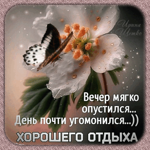Открытка с белым цветком, бабочкой и пожеланием «Хорошего отдыха». Нежное изображение для доброго вечера и уютного отдыха. Анимированная открытка Добрый вечер! Красивая поздравительная открытка с изображением белого цветка и бабочки на фоне мягкого вечернего света. На картинке нанесен текст на русском языке: Вечер мягко опустился... День почти угомонился...)) ХОРОШЕГО ОТДЫХА. Изображение выполнено в нежных тонах с эффектом мерцающих искр, создавая атмосферу уюта, спокойствия и умиротворения Открытка с белым цветком, бабочкой и пожеланием «Хорошего отдыха». Нежное изображение для доброго вечера и уютного отдыха. Анимированная открытка Добрый вечер! Красивая поздравительная открытка с изображением белого цветка и бабочки на фоне мягкого вечернего света. На картинке нанесен текст на русском языке: Вечер мягко опустился... День почти угомонился...)) ХОРОШЕГО ОТДЫХА. Изображение выполнено в нежных тонах с эффектом мерцающих искр, создавая атмосферу уюта, спокойствия и умиротворения