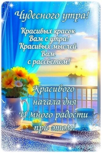 Красивая открытка с пожеланием чудесного утра, цветами и морским рассветом. Пожелание ярких красок, добрых мыслей и радостного начала дня. Открытка Доброе утро! Открытка с пожеланием чудесного утра, выполненная в нежных голубых и золотистых тонах. На изображении запечатлен живописный морской пейзаж на рассвете, вид с террасы или балкона. На переднем плане стоит ваза с яркими желтыми цветами и чашка чая или кофе, что создает атмосферу уюта и безмятежности. Текст на русском языке гласит: Чудесного утра! Красивых красок Вам с утра! Красивых мыслей Вам с рассветом! Красивого начала дня И много радости при этом! Красивая открытка с пожеланием чудесного утра, цветами и морским рассветом. Пожелание ярких красок, добрых мыслей и радостного начала дня. Открытка Доброе утро! Открытка с пожеланием чудесного утра, выполненная в нежных голубых и золотистых тонах. На изображении запечатлен живописный морской пейзаж на рассвете, вид с террасы или балкона. На переднем плане стоит ваза с яркими желтыми цветами и чашка чая или кофе, что создает атмосферу уюта и безмятежности. Текст на русском языке гласит: Чудесного утра! Красивых красок Вам с утра! Красивых мыслей Вам с рассветом! Красивого начала дня И много радости при этом!