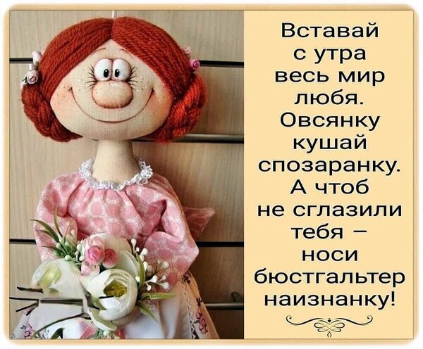 Шуточное пожелание доброго утра с милой куклой ручной работы и забавным стишком про овсянку и бюстгальтер наизнанку. Идеально для поднятия настроения! Открытка Вставай с утра весь мир любя. Иллюстрация в виде забавного текстового стишка с изображением милой тряпичной куклы ручной работы. Кукла одета в розовое платье с цветочным принтом и держит букет белых цветов. Текст на картинке представляет собой шуточное пожелание доброго утра: «Вставай с утра весь мир любя. Овсянку кушай спозаранку. А чтоб не сглазили тебя – носи бюстгальтер наизнанку!»