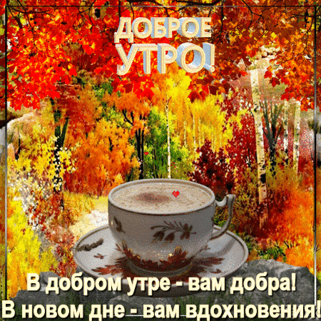 Красивая открытка «Доброе утро!» с чашкой кофе на фоне золотой осени. Теплое осеннее пожелание добра и вдохновения на новый день для близких и друзей. Анимированная открытка Доброе утро! Красочное осеннее изображение с пожеланием доброго утра. На переднем плане — чашка ароматного кофе на блюдце, расположенная на фоне яркого осеннего леса с золотыми, красными и желтыми листьями. На картинке присутствует поздравительный текст на русском языке: «ДОБРОЕ УТРО!» в верхней части и вдохновляющая фраза «В добром утре - вам добра! В новом дне - вам вдохновения!» в нижней части