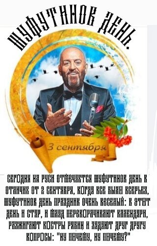 Юмористическая открытка к «Шуфутинову дню» 2 сентября: стилизованный портрет артиста в золотой раме и шуточный текст о праздничных традициях. Открытка Шуфутинов день. Колоритная праздничная открытка, посвященная вымышленному «Шуфутинову дню». На изображении запечатлен стилизованный портрет мужчины в смокинге и с микрофоном в образе артиста, помещенный в золотую овальную раму. Текст на картинке написан стилизованным шрифтом и повествует о праздновании «Шуфутинова дня» 2 сентября, обычаях перекрашивания календарей и традиционных вопросах