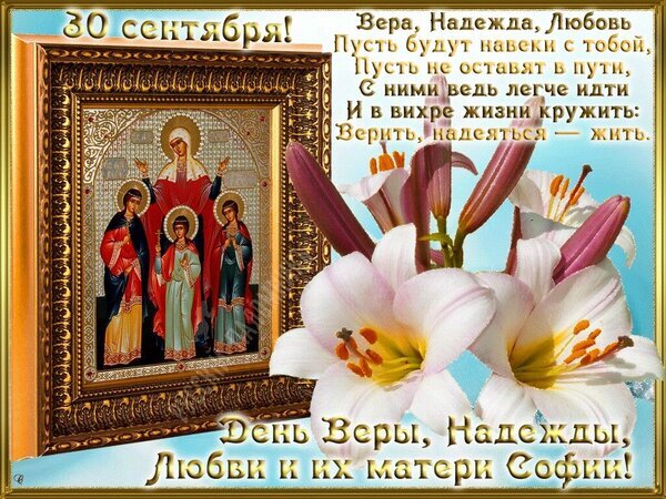 Поздравление с днем Веры, Надежды, Любови и матери их Софии (30 сентября). Красивая открытка с иконой и цветами лилиями для светлого праздника. Открытка С днем Веры, Надежды, Любови и матери их Софии Открытка к празднику 30 сентября — дню святых мучениц Веры, Надежды, Любови и матери их Софии. На изображении представлена икона святых в золотой раме на фоне нежных розовых лилий. Сопровождается трогательным стихотворным пожеланием о том, что с верой, надеждой и любовью путь в жизни становится легче