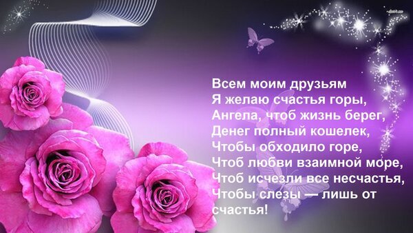 Красивая открытка с розовыми розами и пожеланием счастья друзьям. Нежные цветы, бабочка и добрые стихи на фиолетовом фоне. Поздравительная картинка. Открытка Всем моим друзьям Я желаю счастья горы, Ангела, чтоб жизнь берег, Денег полный кошелек, Чтобы обходи Красивая поздравительная открытка с нежными розовыми розами на фиолетовом фоне. Изображение украшено волшебными светящимися линиями, искрами и бабочкой. На картинке размещен трогательный текст стихотворения-пожелания для друзей: пожелания огромного счастья, достатка, взаимной любви и отсутствия печалей