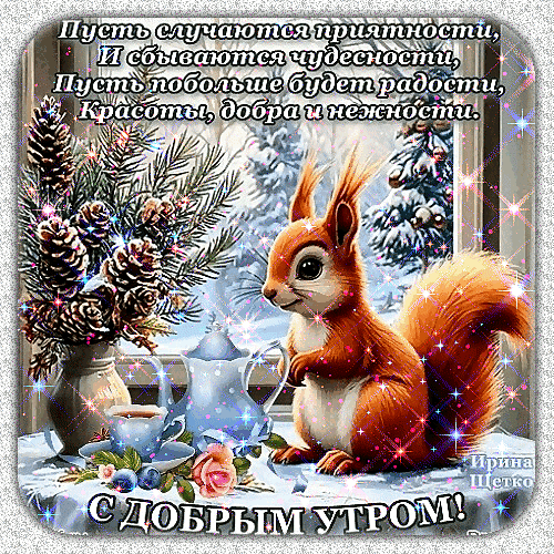Милая открытка «С добрым утром!» с рыжей белкой, чаем и зимним декором. Красочное изображение с пожеланиями радости, добра и чудес для хорошего настроения. Анимированная открытка Доброе утро! Красочная открытка с милой рыжей белкой в зимнем интерьере. На картинке изображена пушистая белка рядом с чайным сервизом и еловыми ветками с шишками. Атмосфера наполнена уютом и волшебством благодаря мерцающим искрам. На изображении расположен поздравительный текст на русском языке: пожелания радости, красоты и добра, а также надпись «С добрым утром!» Милая открытка «С добрым утром!» с рыжей белкой, чаем и зимним декором. Красочное изображение с пожеланиями радости, добра и чудес для хорошего настроения. Анимированная открытка Доброе утро! Красочная открытка с милой рыжей белкой в зимнем интерьере. На картинке изображена пушистая белка рядом с чайным сервизом и еловыми ветками с шишками. Атмосфера наполнена уютом и волшебством благодаря мерцающим искрам. На изображении расположен поздравительный текст на русском языке: пожелания радости, красоты и добра, а также надпись «С добрым утром!»