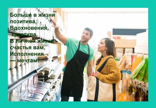 Мотивирующее фото: улыбающийся сотрудник магазина помогает покупательнице. Текст о позитиве, вдохновении и исполнении мечтаний в жизни. Открытка Больше в жизни позитива, Вдохновения, креатива. В личной жизни счастья вам, Исполнения — мечтам! На изображении запечатлен позитивный момент в супермаркете: улыбающийся молодой человек в рабочем фартуке помогает покупательнице, держа в руках товар с полки. Женщина в желтом свитере с сумкой через плечо с интересом смотрит на него. На фоне видны аккуратно расставленные продукты на стеллажах. Изображение наполнено светлой, вдохновляющей атмосферой и сопровождается мотивирующим текстом на русском языке о поиске позитива, вдохновения, творчества и исполнения желаний в жизни