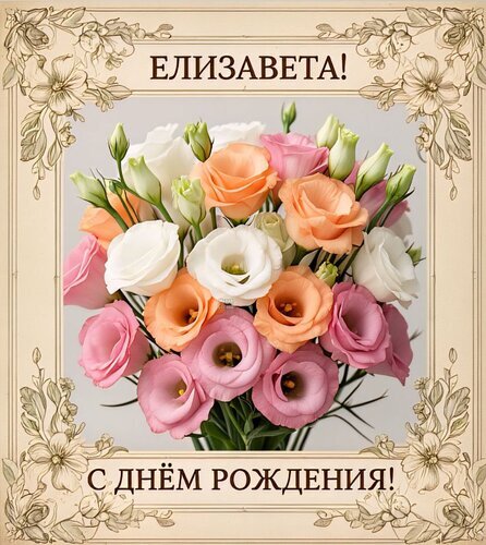 Красивая поздравительная открытка «С днем рождения, Елизавета!» с нежным букетом эустомы в розовых и персиковых тонах в изысканной цветочной рамке. Открытка Елизавета! С днем рождения! Красивая поздравительная открытка к дню рождения для женщины по имени Елизавета. На изображении представлен пышный и нежный букет разноцветных роз (эустомы) в розовых, персиковых и белых тонах. Открытка оформлена в классическом стиле с изысканной декоративной рамкой из цветочных узоров на бежевом фоне. В верхней части кадра крупным шрифтом написано имя «Елизавета!», а в нижней части — поздравление «С ДНЕМ Рождения!»