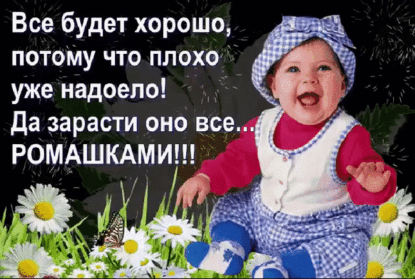 Позитивный мем с улыбающимся малышом и ромашками. Текст: Все будет хорошо, потому что плохо уже надоело! Да зарасти оно все... РОМАШКАМИ!!! Анимированная открытка Все будет хорошо, потому что плохо уже надоело! Да зарасти оно все... РОМАШКАМИ! Забавный и позитивный мем с улыбающимся младенцем в голубой клетчатой шапочке и комбинезоне на фоне полевых ромашек. На изображении расположен мотивирующий текст на русском языке: Все будет хорошо, потому что плохо уже надоело! Да зарасти оно все... РОМАШКАМИ!!!