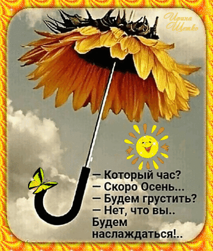Осенняя картинка с подсолнухом-зонтом и доброй цитатой о том, что осень — это время наслаждаться, а не грустить. Позитивное осеннее настроение. Анимированная открытка Скоро осень! Красочное поздравительное изображение с осенним настроением. На фоне пушистых облаков изображен большой подсолнух, стилизованный под зонт, с маленьким улыбающимся солнышком рядом. В нижней части картинки расположен философский диалог на русском языке о наступлении осени и позитивном отношении к жизни: «— Который час? — Скоро Осень... — Будем грустить? — Нет, что вы... Будем наслаждаться!..»