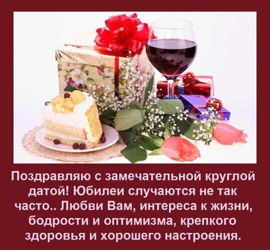 Праздничная открытка с юбилеем: торт, вино, подарки и цветы. Текст: поздравления с круглой датой, пожелания любви, здоровья и оптимизма. Открытка Поздравляю с замечательной круглой датой! Юбилеи случаются не так часто.. Любви Вам, интереса к жизн Открытка с поздравлением с юбилеем. На красивом праздничном фоне изображены кусок нежного торта, бокал красного вина, подарочные коробки с бантами и нежные цветы гипсофилы и роз. На картинке размещен текст на русском языке: «Поздравляю с замечательной круглой датой! Юбилеи случаются не так часто.. Любви Вам, интереса к жизни, бодрости и оптимизма, крепкого здоровья и хорошего настроения»