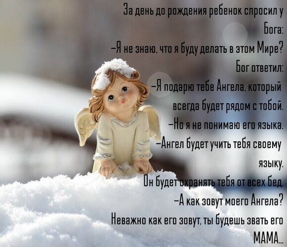 Трогательная притча о маме как об ангеле-хранителе. Красивое изображение фигурки ангела в снегу с глубоким философским текстом о любви и защите. Открытка За день до рождения ребенок спросил у Бога: - Я не знаю, что я буду делать в этом мире?.. Вдохновляющая и трогательная картинка с глубоким смыслом о связи матери и ребенка. На фоне заснеженного пейзажа изображена милая фигурка ангела, а справа расположен текст притчи: о том, как Бог обещает ребенку ангела-хранителя, который будет учить его своему языку и оберегать от бед, а этим ангелом окажется мама Трогательная притча о маме как об ангеле-хранителе. Красивое изображение фигурки ангела в снегу с глубоким философским текстом о любви и защите. Открытка За день до рождения ребенок спросил у Бога: - Я не знаю, что я буду делать в этом мире?.. Вдохновляющая и трогательная картинка с глубоким смыслом о связи матери и ребенка. На фоне заснеженного пейзажа изображена милая фигурка ангела, а справа расположен текст притчи: о том, как Бог обещает ребенку ангела-хранителя, который будет учить его своему языку и оберегать от бед, а этим ангелом окажется мама