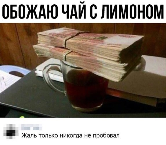 Мем с пачкой денег вместо лимона в чае. Ироничная шутка про «чай с лимоном» и мечты о богатстве. Смешная картинка для соцсетей. Открытка Обожаю чай с лимоном! Смешной интернет-мем, представляющий собой ироничную шутку о богатстве. На изображении показана кружка чая, на которой лежит огромная пачка наличных денег (долларов), имитируя «чай с лимоном». Текст сверху гласит: «ОБОЖАЮ ЧАЙ С ЛИМОНОМ», а снизу добавлена ироничная подпись: «Жаль только никогда не пробовал»