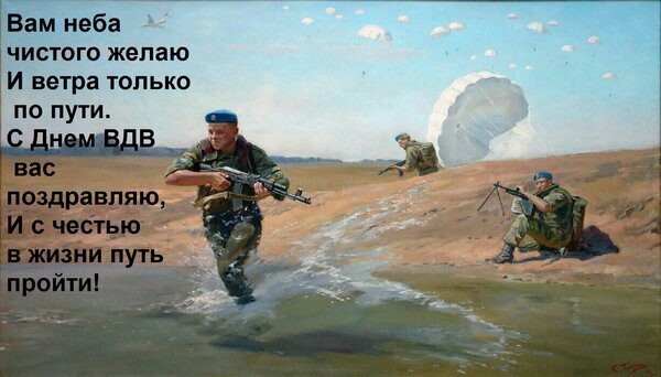 Поздравительная открытка к Дню ВДВ с изображением десантников, парашюта и душевным пожеланием чистого неба и попутного ветра. Открытка Вам неба чистого желаю И ветра только по пути. С Днем ВДВ вас поздравляю, И с честью в жизни путь пр Поздравительная открытка к Дню ВДВ с живописным пейзажем. На картине изображены десантники в полевой форме: один боец в движении с автоматом, другие на позиции. На заднем плане виден раскрывающийся парашют под ясным небом. На изображении наложен праздничный текст на русском языке с добрыми пожеланиями чистого неба и попутного ветра Поздравительная открытка к Дню ВДВ с изображением десантников, парашюта и душевным пожеланием чистого неба и попутного ветра. Открытка Вам неба чистого желаю И ветра только по пути. С Днем ВДВ вас поздравляю, И с честью в жизни путь пр Поздравительная открытка к Дню ВДВ с живописным пейзажем. На картине изображены десантники в полевой форме: один боец в движении с автоматом, другие на позиции. На заднем плане виден раскрывающийся парашют под ясным небом. На изображении наложен праздничный текст на русском языке с добрыми пожеланиями чистого неба и попутного ветра