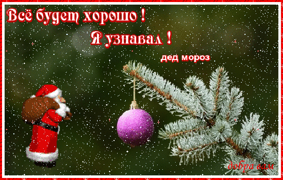 Новогодняя открытка с Дедом Морозом и розовым шаром. Надпись: «Все будет хорошо! Я узнавал!». Праздничное пожелание добра и оптимизма в Новый год. Анимированная открытка Все будет хорошо! Я узнавал! дед мороз добра вам Праздничная поздравительная открытка в новогоднем стиле. На фоне заснеженной еловой ветки с пушистыми иголками висит блестящий розовый елочный шар. Слева изображена фигурка Деда Мороза в красной шубе с мешком подарков. На картинке присутствует мотивирующая надпись на русском языке: «Все будет хорошо! Я узнавал! Дед Мороз». Изображение дополнено эффектом падающего снега и декоративной красной рамкой