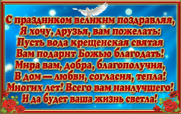 Поздравление с Крещением Господнем: открытка с белым голубем, розами и пожеланиями божьей благодати, мира, любви и света в ваш дом. Анимированная открытка С праздником великим поздравляя, Я хочу, друзья, вам пожелать Красивая поздравительная открытка к Крещению Господню с пожеланиями божьей благодати, мира, добра и любви. На фоне голубого неба с сиянием парит белый голубь — символ Святого Духа. Текст поздравления на русском языке: «С праздником великим поздравляю... Пусть вода крещенская святая Вам подарит Божью благодать!». Иллюстрация дополнена нежными красными розами по углам