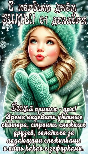 Поздравление с первым днем зимы и 1 декабря. Уютная открытка с девочкой в зимней одежде и пожеланием наслаждаться зимними радостями. Открытка Первый день зимы Красивая поздравительная открытка к первому дню зимы и 1 декабря. На изображении очаровательная девочка в уютной бирюзовой зимней одежде, шапке и варежках, окруженная падающими снежинками. Надпись на русском языке: «С первым днем зимы! От 1 декабря. Зима пришла — ура! Время надевать уютные свитера, строить снежных друзей, гоняться за падающими снежинками и пить какао с зефирками»