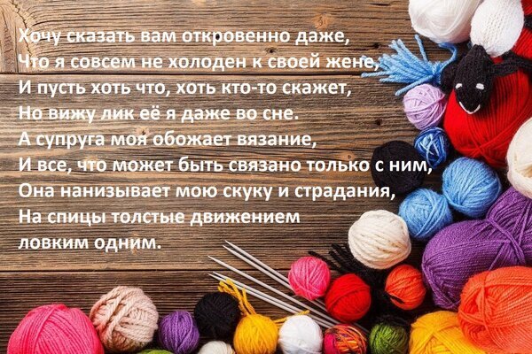 Разноцветные клубки пряжи и спицы на деревянном фоне с романтическим стихотворением о любви и увлечении вязанием. Уютная атмосфера рукоделия. Открытка Хочу сказать вам откровенно даже, Что я совсем не холоден к своей жене, И пусть хоть что, хоть кто-т Эстетичное изображение, на котором на деревянном фоне разложены разноцветные клубки шерстяной пряжи и вязальные спицы. Поверх картинки наложен текст в стихотворной форме на русском языке, повествующий о любви к жене и ее увлечении вязанием