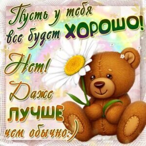 Милая открытка с мишкой и ромашкой. Пожелание: «Пусть у тебя все будет не просто хорошо, а даже лучше, чем обычно!» Добрые слова для поднятия настроения. Открытка Пусть все будет хорошо Милая поздравительная открытка с изображением симпатичного коричневого плюшевого мишки, который держит большой белый цветок ромашки. На картинке нанесен мотивирующий текст на русском языке: «Пусть у тебя все будет ХОРОШО! НЕТ! Даже ЛУЧШЕ чем обычно:)»