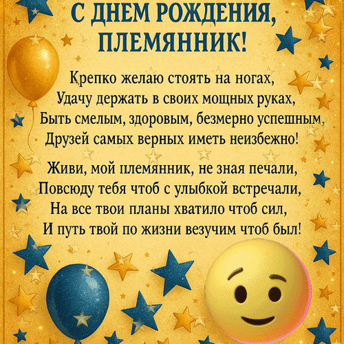 Поздравление с днем рождения для племянника: праздничная открытка с красивым стихом, звездами и шарами. Пожелания удачи, здоровья и успеха! Анимированная открытка С днем рождения, племянник! Крепко желаю стоять на ногах, удачу держать в своих мощных руках, быть с Красивая поздравительная открытка с днем рождения для племянника. Изображение выполнено в праздничном золотистом стиле с синими и золотыми звездами, воздушными шарами и дружелюбным смайликом. На открытке размещено трогательное и вдохновляющее стихотворение с пожеланиями успеха, здоровья, верных друзей и удачи
