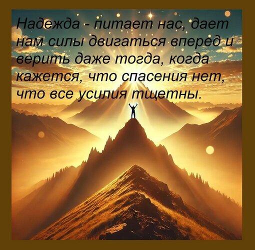 Мотивационная цитата о надежде на фоне горного рассвета. Вдохновляющее изображение о силе духа, преодолении трудностей и вере в лучшее. Открытка Надежда - питает нас, дает нам силы двигаться вперед и верить даже тогда, когда кажется, что спасения нет Вдохновляющее изображение с глубоким философским текстом о надежде. На фоне величественного горного пейзажа в лучах восходящего солнца силуэт человека стоит на вершине, раскинув руки к небу. Текст на русском языке гласит: «Надежда - питает нас, дает нам силы двигаться вперед и верить даже тогда, когда кажется, что спасения нет, что все усилия тщетны». Картинка передает чувство триумфа, преодоления трудностей и внутренней силы