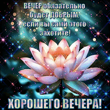 Красивая открытка с розовым лотосом и пожеланием доброго вечера. Вдохновляющая картинка с блестками для поднятия настроения и добрых пожеланий. Анимированная открытка Добрый вечер! Красивая поздравительная открытка с изображением нежного розового лотоса на темном мерцающем фоне. На картинке расположен вдохновляющий текст на русском языке: «ВЕЧЕР ОБЯЗАТЕЛЬНО БУДЕТ ДОБРЫМ, ЕСЛИ ВЫ САМИ ЭТОГО ЗАХОТИТЕ! ХОРОШЕГО ВЕЧЕРА!». Изображение наполнено магической атмосферой благодаря эффекту звездной пыли, бликов и светящихся искр Красивая открытка с розовым лотосом и пожеланием доброго вечера. Вдохновляющая картинка с блестками для поднятия настроения и добрых пожеланий. Анимированная открытка Добрый вечер! Красивая поздравительная открытка с изображением нежного розового лотоса на темном мерцающем фоне. На картинке расположен вдохновляющий текст на русском языке: «ВЕЧЕР ОБЯЗАТЕЛЬНО БУДЕТ ДОБРЫМ, ЕСЛИ ВЫ САМИ ЭТОГО ЗАХОТИТЕ! ХОРОШЕГО ВЕЧЕРА!». Изображение наполнено магической атмосферой благодаря эффекту звездной пыли, бликов и светящихся искр