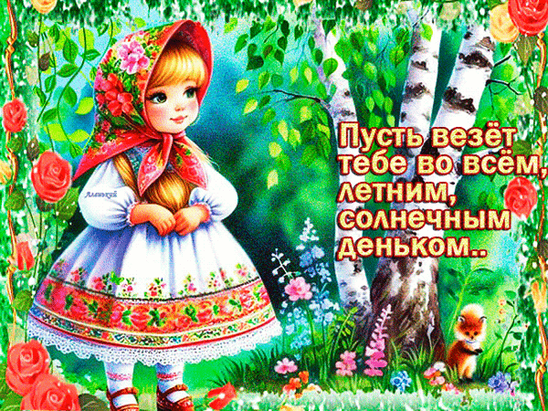 Милая открытка с девочкой в платке на фоне летнего леса с надписью: «Пусть везет тебе во всем, летним, солнечным деньком..». Красивое пожелание на каждый день. Анимированная открытка Пусть везет тебе во всем летним, солнечным деньком Красочная поздравительная открытка с изображением милой девочки в традиционном славянском стиле. Маленькая девочка с русыми волосами одета в светлое платье с цветочным узором и красный платок с розами. Она стоит на фоне живописного летнего леса с березами, яркими цветами и маленьким лисенком. На картинке присутствует надпись на русском языке: Пусть везет тебе во всем, летним, солнечным деньком.. Милая открытка с девочкой в платке на фоне летнего леса с надписью: «Пусть везет тебе во всем, летним, солнечным деньком..». Красивое пожелание на каждый день. Анимированная открытка Пусть везет тебе во всем летним, солнечным деньком Красочная поздравительная открытка с изображением милой девочки в традиционном славянском стиле. Маленькая девочка с русыми волосами одета в светлое платье с цветочным узором и красный платок с розами. Она стоит на фоне живописного летнего леса с березами, яркими цветами и маленьким лисенком. На картинке присутствует надпись на русском языке: Пусть везет тебе во всем, летним, солнечным деньком..