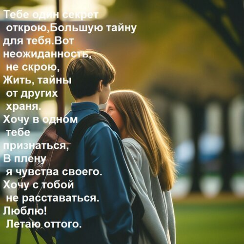 Романтичная картинка с признанием в любви: юноша и девушка на фоне природы. Трогательные стихи о чувствах и тайне любви. Идеально для открытки. Открытка Тебе один секрет открою, Большую тайну для тебя. Вот неожиданность, не скрою, Жить, тайны от других Романтическое изображение пары — юноши и девушки, стоящих спиной к зрителю на фоне мягкого природного освещения. На картинке размещен трогательный текст на русском языке, повествующий о глубоком признании в любви, тайных чувствах и желании быть вместе Романтичная картинка с признанием в любви: юноша и девушка на фоне природы. Трогательные стихи о чувствах и тайне любви. Идеально для открытки. Открытка Тебе один секрет открою, Большую тайну для тебя. Вот неожиданность, не скрою, Жить, тайны от других Романтическое изображение пары — юноши и девушки, стоящих спиной к зрителю на фоне мягкого природного освещения. На картинке размещен трогательный текст на русском языке, повествующий о глубоком признании в любви, тайных чувствах и желании быть вместе