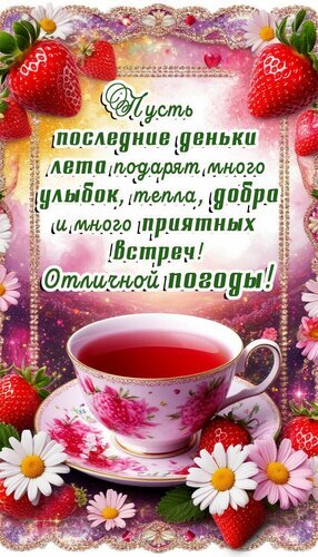 Летняя открытка с чашкой чая, клубникой и ромашками. Пожелание тепла и улыбок на прощание с летом. Красивое поздравление для друзей и близких. Открытка Добрый день Красочная открытка с летним настроением. На изображении представлена чашка ароматного чая в изящной цветочной чашке, окруженная спелой красной клубникой и нежными белыми ромашками. Фон украшен мерцающими искрами и декоративной золотистой рамкой. На картинке начертан поздравительный текст на русском языке: Пусть последние деньки лета подарят много улыбок, тепла, добра и много приятных встреч! Отличной погоды! Летняя открытка с чашкой чая, клубникой и ромашками. Пожелание тепла и улыбок на прощание с летом. Красивое поздравление для друзей и близких. Открытка Добрый день Красочная открытка с летним настроением. На изображении представлена чашка ароматного чая в изящной цветочной чашке, окруженная спелой красной клубникой и нежными белыми ромашками. Фон украшен мерцающими искрами и декоративной золотистой рамкой. На картинке начертан поздравительный текст на русском языке: Пусть последние деньки лета подарят много улыбок, тепла, добра и много приятных встреч! Отличной погоды!