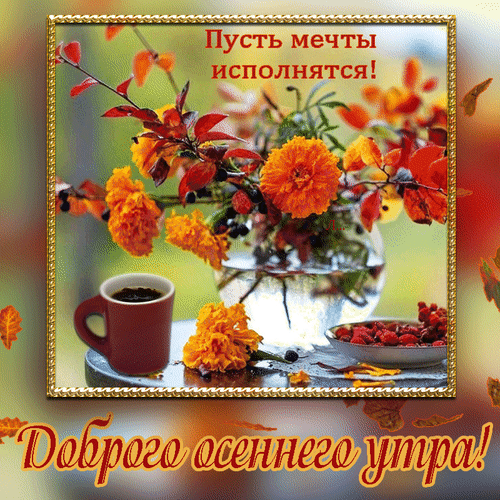 Красивая осенняя открытка «Доброго осеннего утра!». Натюрморт с бархатцами, кофе и ягодами. Пожелание, чтобы мечты исполнялись. Идеально для поздравления! Анимированная открытка Доброго осеннего утра! Пусть мечты исполнятся! Красивая осенняя открытка с пожеланием исполнения мечтаний. На изображении представлен уютный натюрморт: букет ярко-оранжевых бархатцев в прозрачной вазе, чашка горячего кофе и тарелка с ягодами на фоне теплых осенних листьев. Изображение украшено золотистой рамкой и вдохновляющими надписями на русском языке: «Пусть мечты исполнятся!» и «Доброго осеннего утра!» Красивая осенняя открытка «Доброго осеннего утра!». Натюрморт с бархатцами, кофе и ягодами. Пожелание, чтобы мечты исполнялись. Идеально для поздравления! Анимированная открытка Доброго осеннего утра! Пусть мечты исполнятся! Красивая осенняя открытка с пожеланием исполнения мечтаний. На изображении представлен уютный натюрморт: букет ярко-оранжевых бархатцев в прозрачной вазе, чашка горячего кофе и тарелка с ягодами на фоне теплых осенних листьев. Изображение украшено золотистой рамкой и вдохновляющими надписями на русском языке: «Пусть мечты исполнятся!» и «Доброго осеннего утра!»