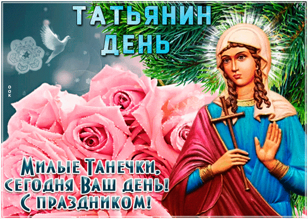 Поздравление с Татьяниным днем: изображение святой Татьяны и розовых роз с надписью «Милые Танечки, сегодня ваш день! С праздником!» Анимированная открытка Татьянин день Красочное поздравительное изображение к Татьяниному дню. На картинке изображена святая Татьяна в традиционном облачении, держащая крест, на фоне пышного букета нежно-розовых роз и вечнозеленых ветвей. В верхней части надпись «ТАТЬЯНИН ДЕНЬ», а в нижней — теплое поздравление для женщин: «Милые Танечки, сегодня ваш день! С праздником!»