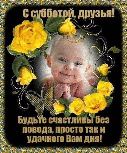 Милая открытка с улыбающимся малышом и желтыми розами. Пожелание «С субботой, друзья! Будьте счастливы без повода!» для доброго утра и хорошего настроения. Анимированная открытка С субботой, друзья! Будьте счастливы без повода, просто так и удачного Вам дня! Красочная поздравительная открытка к субботе. В центре композиции — милый улыбающийся младенец, обрамленный нежными желтыми розами и изящными узорами. На картинке на русском языке написан добрый текст: «С субботой, друзья! Будьте счастливы без повода, просто так и удачного Вам дня!»