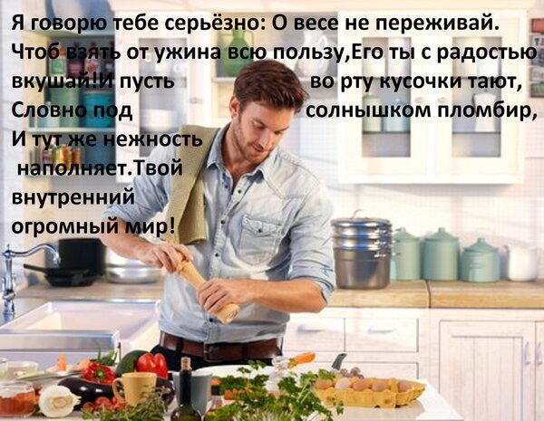 Мужчина готовит на светлой кухне среди свежих овощей. Текст на картинке о радости от еды, пользе ужина и гармонии внутреннего мира. Открытка Я говорю тебе серьезно: О весе не переживай. Чтоб взять от ужина всю пользу, Его ты с радостью вкуша На изображении представлен мужчина в светлой джинсовой рубашке, который находится на кухне и занимается приготовлением еды. На переднем плане виден стол с продуктами: свежими овощами (помидоры, огурец, лук), яйцами в корзинке и зеленью. На заднем плане — светлая современная кухня с кухонной утварью и шкафами. Поверх изображения наложен текст на русском языке, содержащий поэтичные строки о правильном питании, получении удовольствия от еды и важности внутреннего мира, призывая не беспокоиться о весе