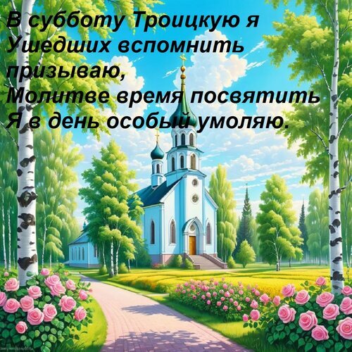 Духовная открытка к Троицкой субботе: православный храм в цветущем саду с березами и розами. Текст о молитве и поминовении усопших на фоне мирного пейзажа. Открытка В субботу Троицкую я ушедших вспомнить призываю, молитве время посвятить я в день особый умоляю. Живописная цифровая иллюстрация, изображающая светлую православную церковь с золотыми куполами в окружении цветущего сада и березовой рощи. На переднем плане — пышные розовые кусты роз и ухоженная тропинка, ведущая к храму. Яркое голубое небо с легкими облаками создает атмосферу спокойствия и божественного света. На изображении наложен текст в виде духовного стихотворения на русском языке, посвященного Троицкой субботе, призывающего к молитве и поминовению усопших
