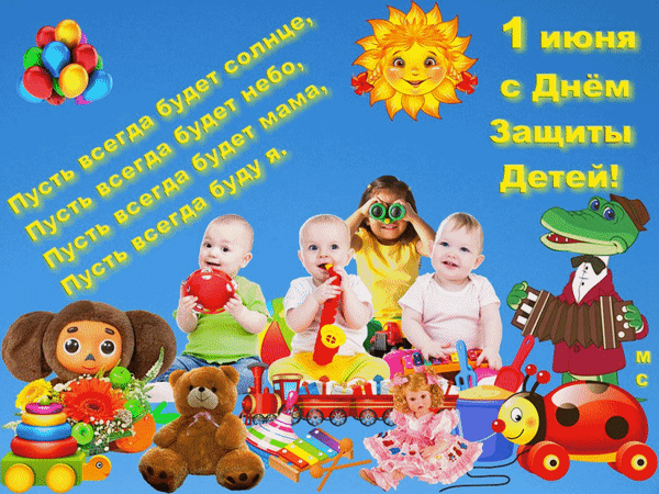 Поздравление с Днем защиты детей 1 июня! Яркая открытка с детьми, игрушками, солнцем и добрыми стихами: «Пусть всегда будет солнце, пусть всегда будет небо...» Анимированная открытка 1 июня с Днем Защиты Детей!, (М. С.) Яркая поздравительная открытка к Международному дню защиты детей (1 июня). На голубом фоне с улыбающимся солнцем изображены счастливые дети, играющие с игрушками: мишкой, куклой, музыкальными инструментами и паровозиком. В композиции присутствуют мультяшные персонажи — крокодил с аккордеоном и божья коровка. По центру расположена трогательная надпись желтым цветом: «Пусть всегда будет солнце, пусть всегда будет небо, пусть всегда будет мама, пусть всегда буду я»